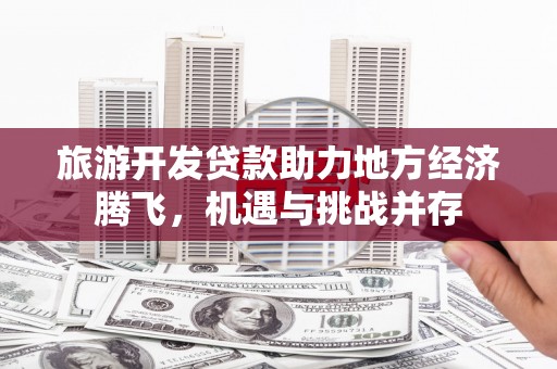 浦江旅游开发贷款助力地方经济腾飞，机遇与挑战并存