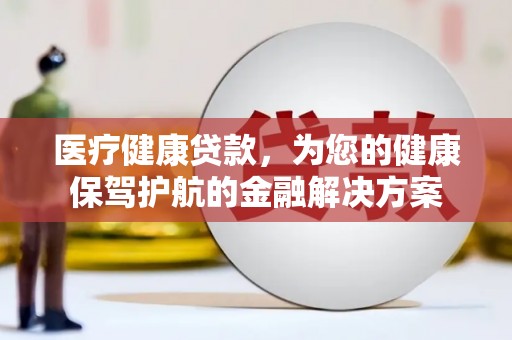 浦江医疗健康贷款，为您的健康保驾护航的金融解决方案