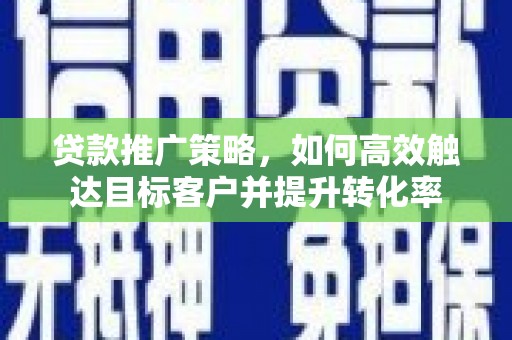 浦江贷款推广策略，如何高效触达目标客户并提升转化率