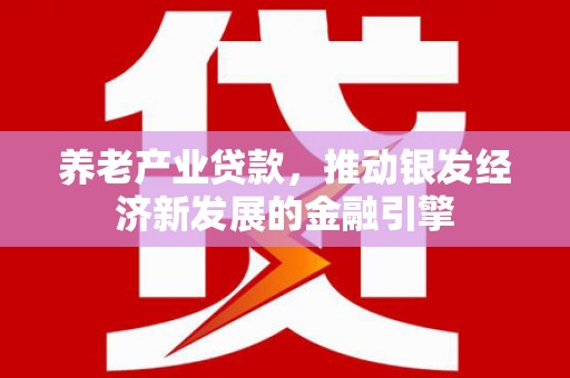 浦江养老产业贷款，推动银发经济新发展的金融引擎