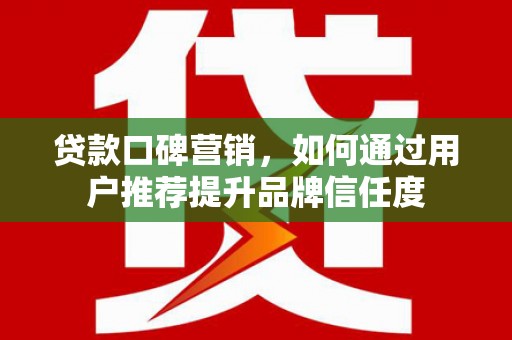 浦江贷款口碑营销，如何通过用户推荐提升品牌信任度