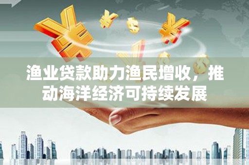 浦江渔业贷款助力渔民增收，推动海洋经济可持续发展
