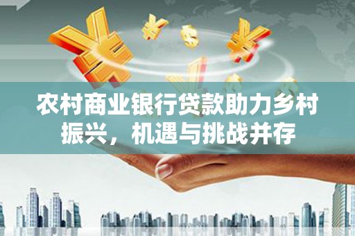 浦江农村商业银行贷款助力乡村振兴，机遇与挑战并存