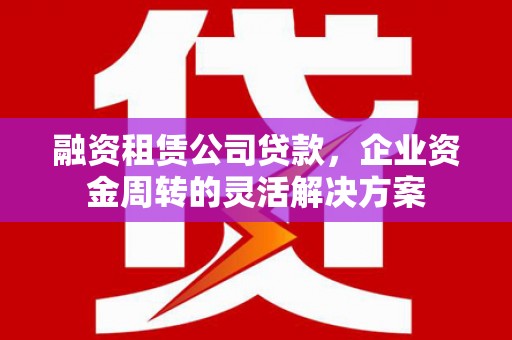 浦江融资租赁公司贷款，企业资金周转的灵活解决方案
