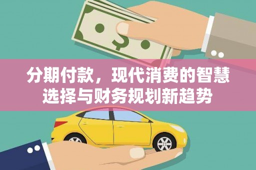浦江分期付款，现代消费的智慧选择与财务规划新趋势