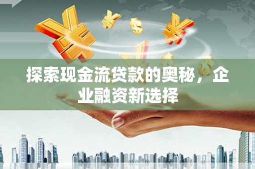 浦江探索现金流贷款的奥秘，企业融资新选择