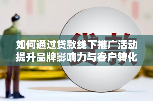 浦江如何通过贷款线下推广活动提升品牌影响力与客户转化率