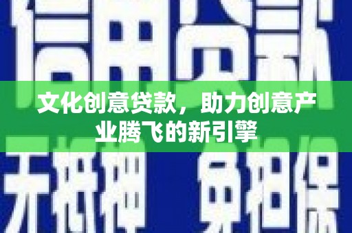 浦江文化创意贷款，助力创意产业腾飞的新引擎