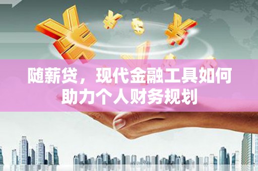 浦江随薪贷，现代金融工具如何助力个人财务规划