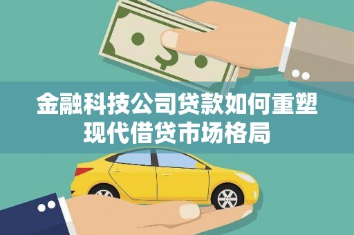 浦江金融科技公司贷款如何重塑现代借贷市场格局