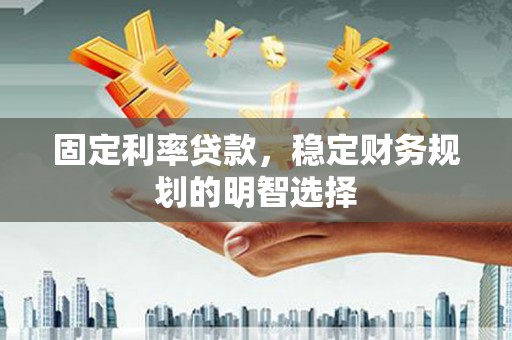 浦江固定利率贷款，稳定财务规划的明智选择