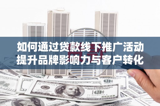 浦江如何通过贷款线下推广活动提升品牌影响力与客户转化率