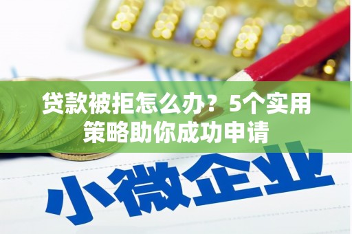 浦江贷款被拒怎么办？5个实用策略助你成功申请