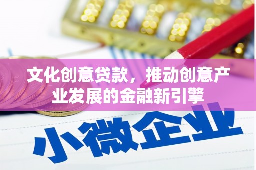 浦江文化创意贷款，推动创意产业发展的金融新引擎
