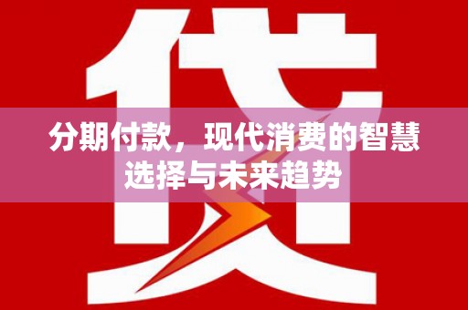 浦江分期付款，现代消费的智慧选择与未来趋势