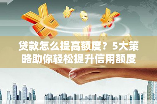 浦江贷款怎么提高额度？5大策略助你轻松提升信用额度