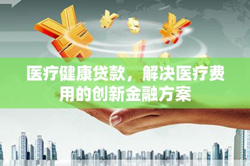 浦江医疗健康贷款，解决医疗费用的创新金融方案