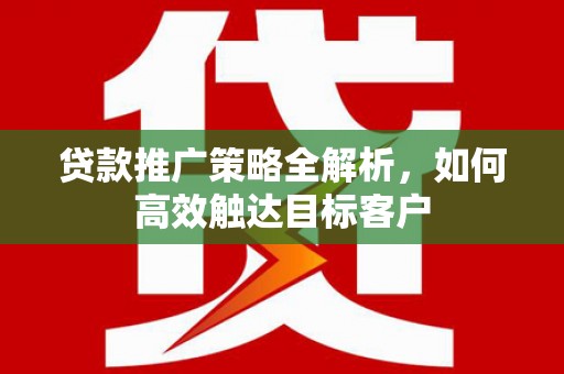 浦江贷款推广策略全解析，如何高效触达目标客户