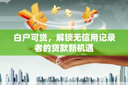 浦江白户可贷，解锁无信用记录者的贷款新机遇