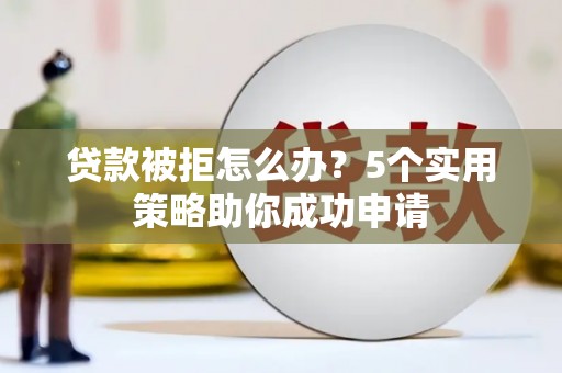 浦江贷款被拒怎么办？5个实用策略助你成功申请