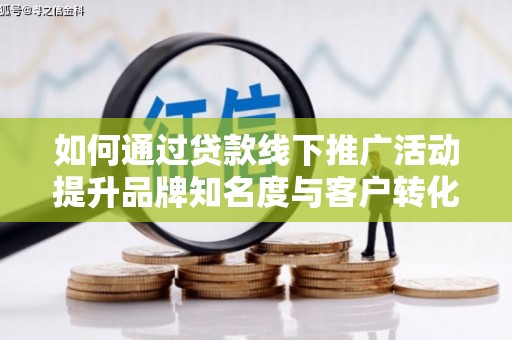 浦江如何通过贷款线下推广活动提升品牌知名度与客户转化率