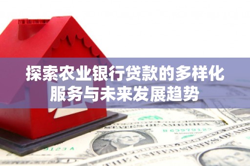 浦江探索农业银行贷款的多样化服务与未来发展趋势
