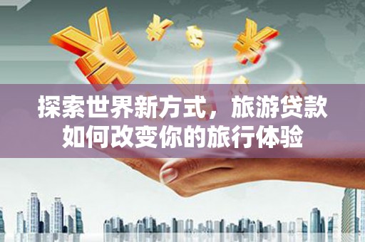 浦江探索世界新方式，旅游贷款如何改变你的旅行体验