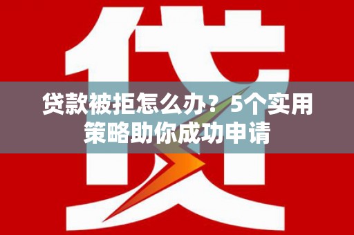 浦江贷款被拒怎么办？5个实用策略助你成功申请