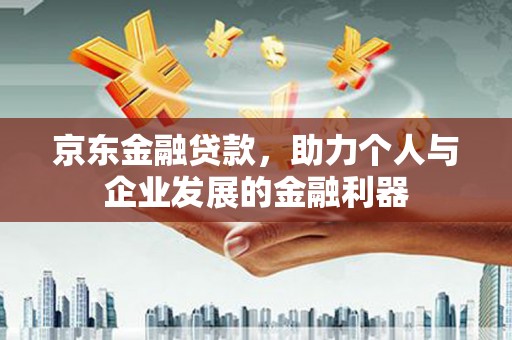 浦江京东金融贷款，助力个人与企业发展的金融利器