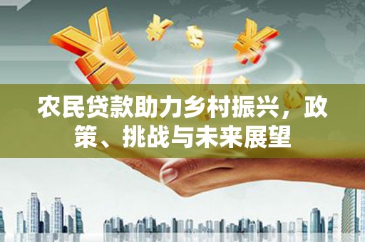 浦江农民贷款助力乡村振兴，政策、挑战与未来展望