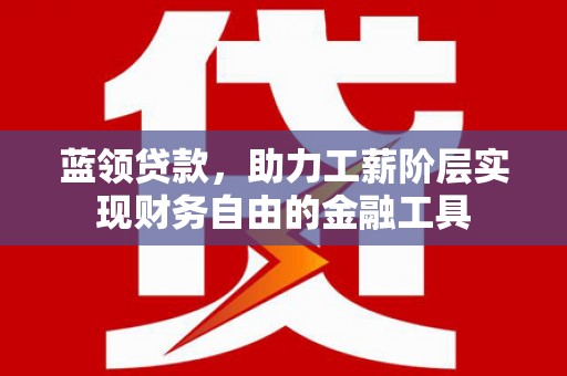 浦江蓝领贷款，助力工薪阶层实现财务自由的金融工具