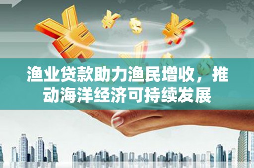 浦江渔业贷款助力渔民增收，推动海洋经济可持续发展