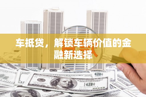 浦江车抵贷，解锁车辆价值的金融新选择