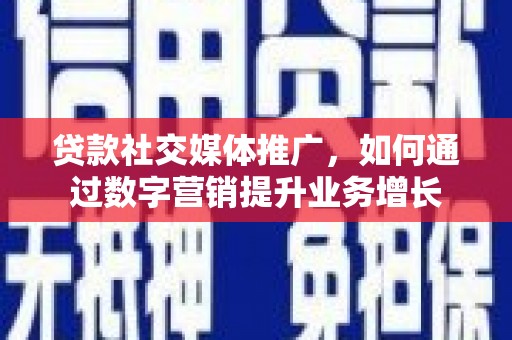 浦江贷款社交媒体推广，如何通过数字营销提升业务增长