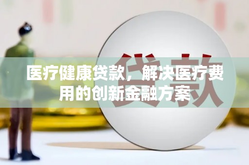 浦江医疗健康贷款，解决医疗费用的创新金融方案