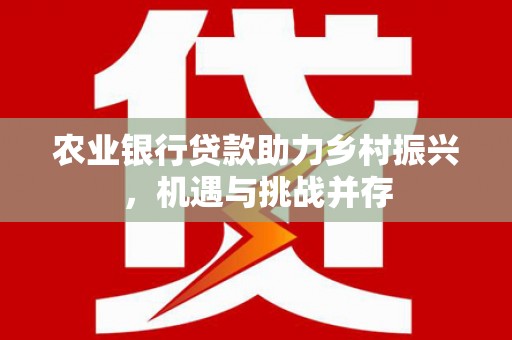 浦江农业银行贷款助力乡村振兴，机遇与挑战并存
