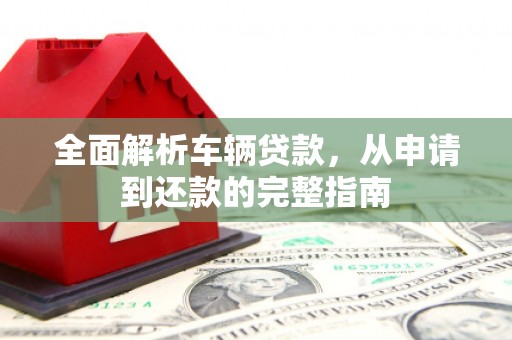 浦江全面解析车辆贷款，从申请到还款的完整指南