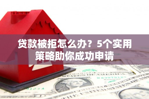 浦江贷款被拒怎么办？5个实用策略助你成功申请