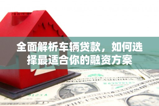 浦江全面解析车辆贷款，如何选择最适合你的融资方案