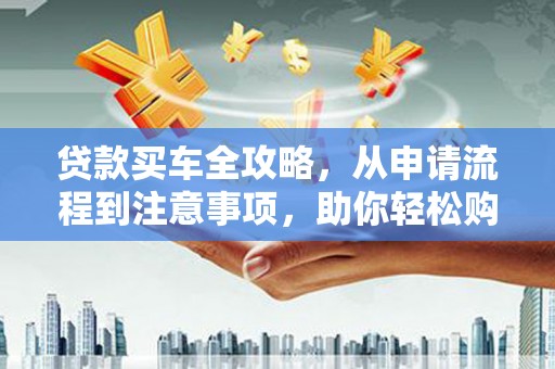 浦江贷款买车全攻略，从申请流程到注意事项，助你轻松购车